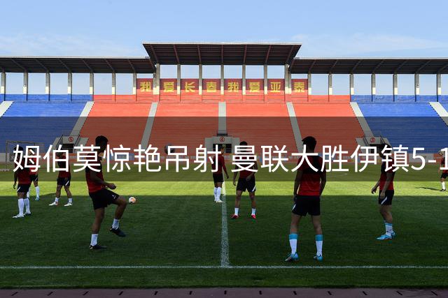 姆伯莫惊艳吊射 曼联大胜伊镇5-1