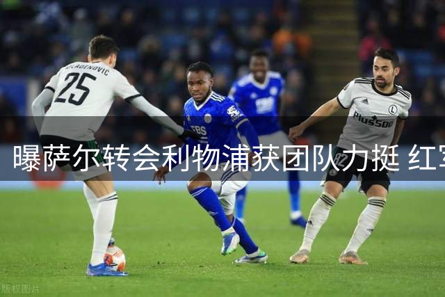 曝萨尔转会利物浦获团队力挺 红军锁定两翼补强目标