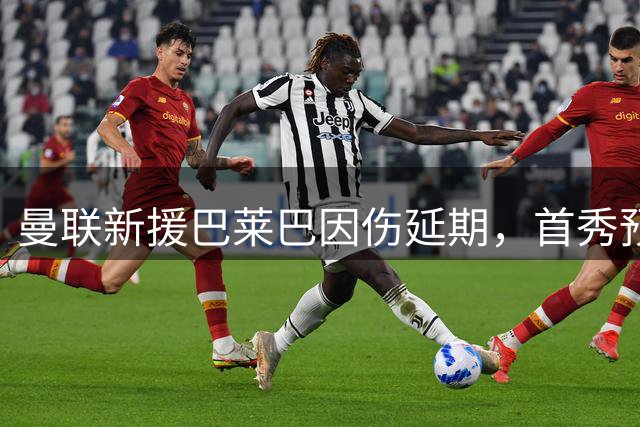 曼联新援巴莱巴因伤延期，首秀预计三周后