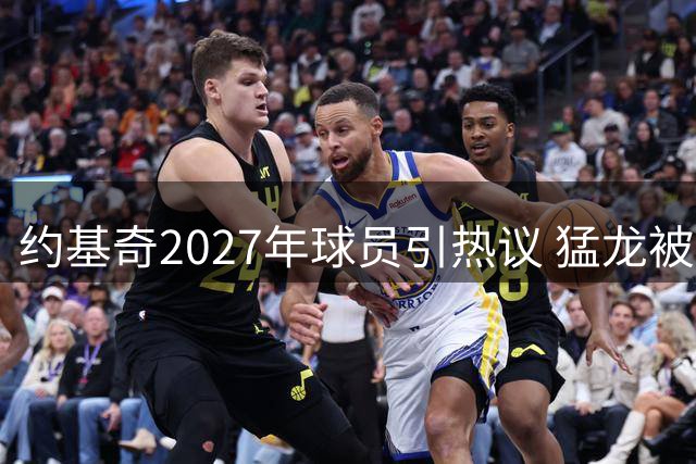 约基奇2027年球员引热议 猛龙被建议密切留意