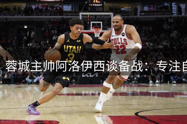 蓉城主帅阿洛伊西谈备战：专注自身表现 将关注争冠形势